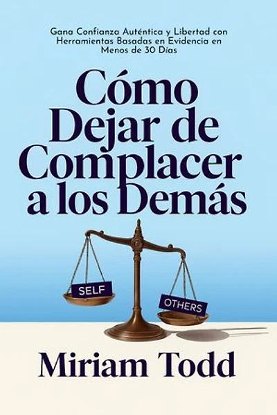 Cómo Dejar de Complacer a los Demás: Gana Confianza Auténtica y Libertad con Herramientas Basadas en Evidencia en Menos de 30 Días
