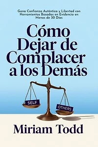 Cómo Dejar de Complacer a los Demás: Gana Confianza Auténtica y Libertad con Herramientas Basadas en Evidencia en Menos de 30 Días