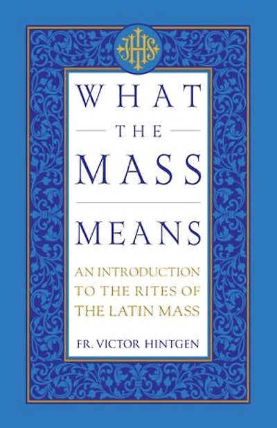 What the Mass Means: An Introduction to the Rites and Prayers of the Latin Mass