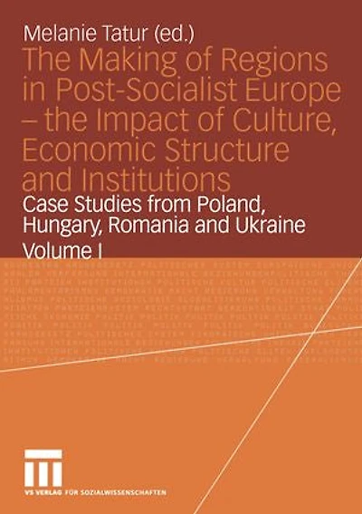 The Making of Regions Post-Socialist Europe -- Impact Culture, Economic Structure and Institutions: Case Studies from Poland, Hungary, Romania Ukraine Volume I