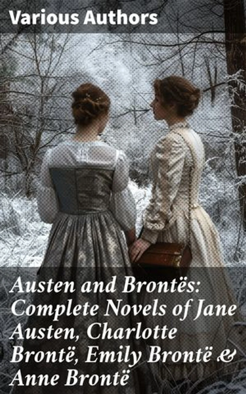 Austen and Brontës: Complete Novels of Jane Austen, Charlotte Brontë, Emily Brontë & Anne Brontë: Enriched edition. Unveiling the Depths of 19th Century British Life