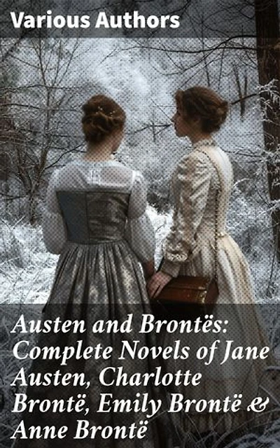 Austen and Brontës: Complete Novels of Jane Austen, Charlotte Brontë, Emily Brontë & Anne Brontë: Enriched edition. Unveiling the Depths of 19th Century British Life