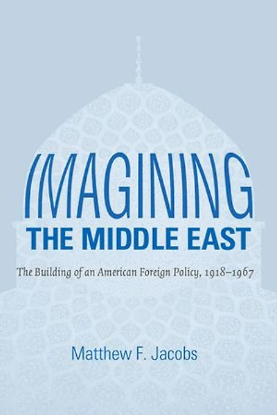Imagining The Middle East: Building of an American Foreign Policy, 1918-1967