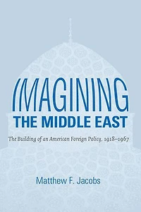 Imagining The Middle East: Building of an American Foreign Policy, 1918-1967