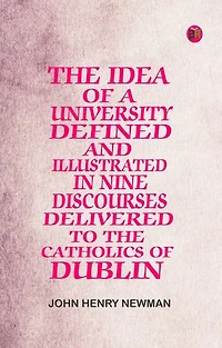The Idea of a University Defined and Illustrated In Nine Discourses Delivered to the Catholics of Dublin