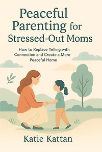 Peaceful Parenting for Stressed-Out Moms How to Replace Yelling with Connection and Create a More Peaceful Home