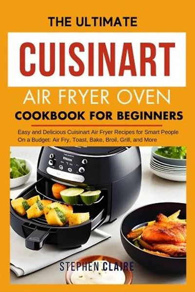 The Ultimate Cuisinart Air Fryer Oven Cookbook for Beginners: Easy and Delicious Cuisinart Air Fryer Recipes for Smart People On a Budget: Air Fry, Toast, Bake, Broil, Grill, and More