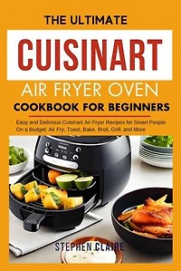 The Ultimate Cuisinart Air Fryer Oven Cookbook for Beginners: Easy and Delicious Cuisinart Air Fryer Recipes for Smart People On a Budget: Air Fry, Toast, Bake, Broil, Grill, and More