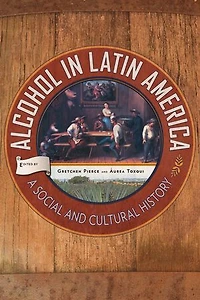 Alcohol Latin America: A Social and Cultural History