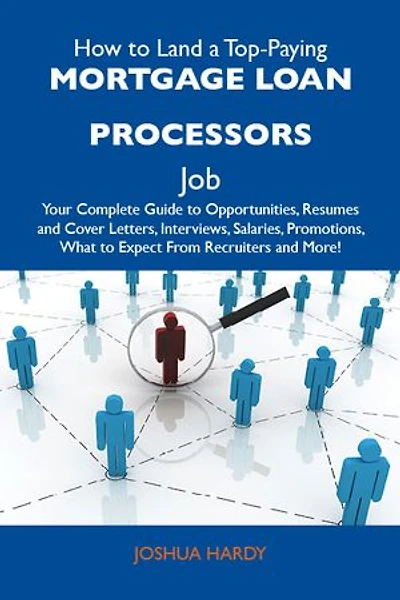 How to Land a Top-Paying Mortgage loan processors Job: Your Complete Guide to Opportunities, Resumes and Cover Letters, Interviews, Salaries, Promotions, What to Expect From Recruiters and More