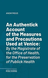 An Authentick Account of the Measures and Precautions Used at Venice: By the Magistrate of the Office of Health, for the Preservation of Publick Health
