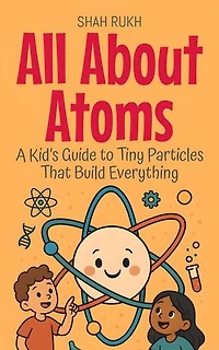 All About Atoms: A Kid’s Guide to Tiny Particles That Build Everything: Learning Books For Kids, #9