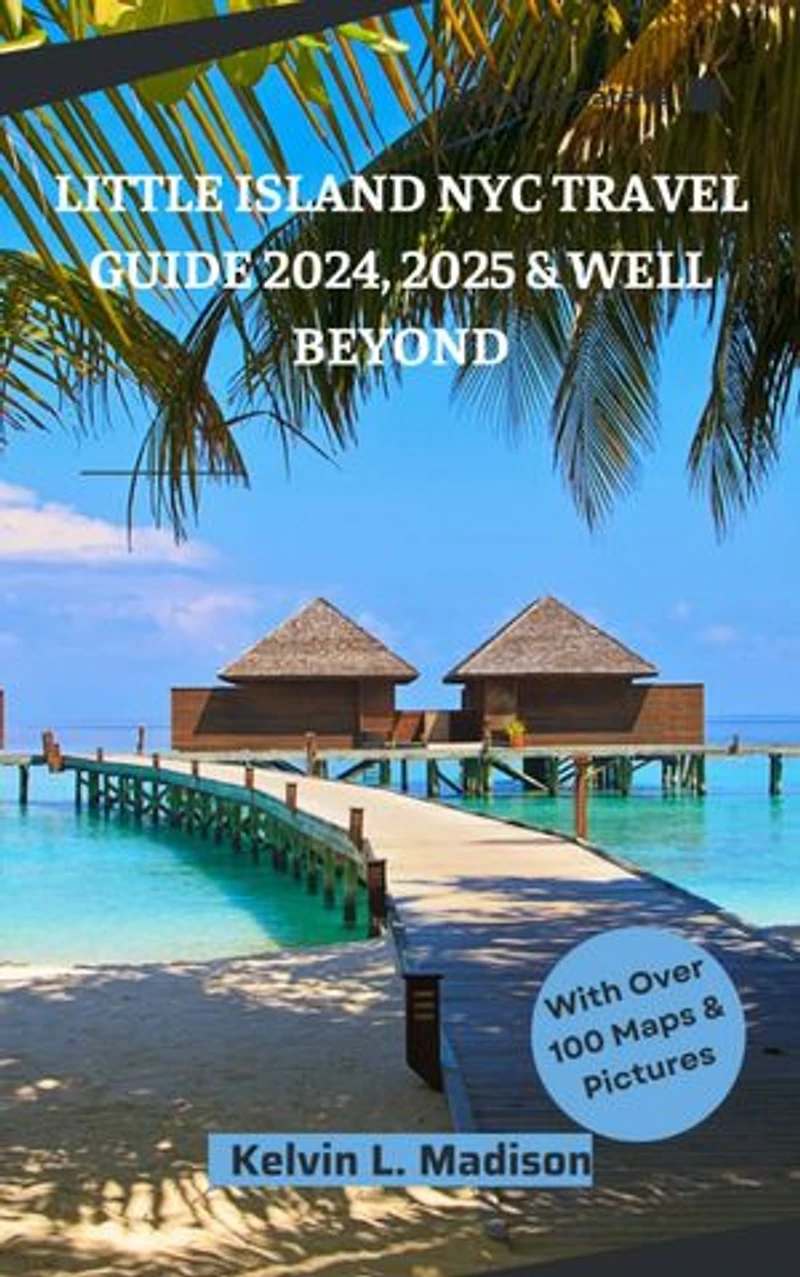 LITTLE ISLAND NYC TRAVEL GUIDE 2024, 2025 & WELL BEYOND: A BEGINNER-FRIENDLY GUIDE: Your Ultimate Atlas Road Map for Places to see, things to visit, and do in New York