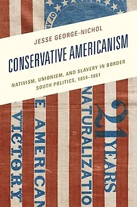 Conservative Americanism: Nativism, Unionism, and Slavery Border South Politics, 1854-1861