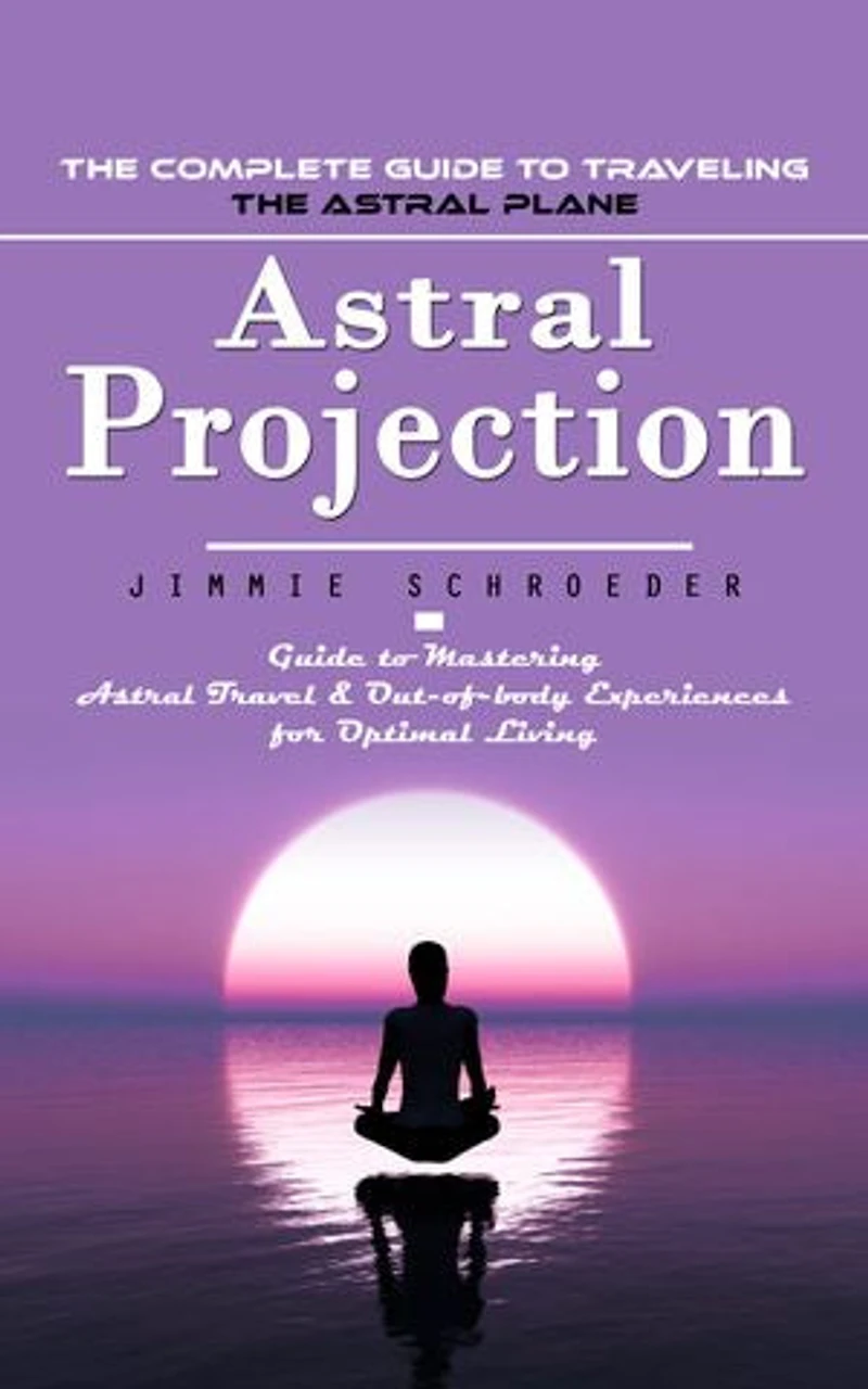 Astral Projection: The Complete Guide to Traveling the Astral Plane (Guide to Mastering Astral Travel & Out-of-body Experiences for Optimal Living)