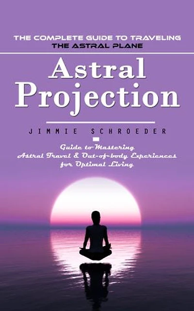 Astral Projection: The Complete Guide to Traveling the Astral Plane (Guide to Mastering Astral Travel & Out-of-body Experiences for Optimal Living)