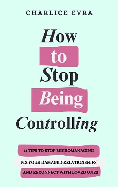 How to Stop Being Controlling: 11 Tips to Stop Micromanaging, Fix Damaged Relationships, and Reconnect With Loved Ones