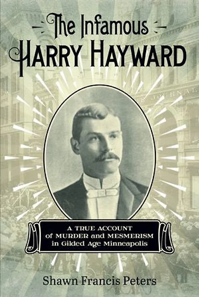 The Infamous Harry Hayward: A True Account of Murder and Mesmerism Gilded Age Minneapolis