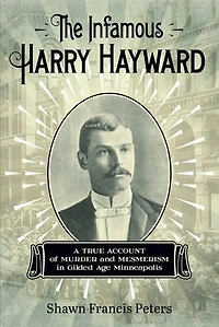 The Infamous Harry Hayward: A True Account of Murder and Mesmerism Gilded Age Minneapolis