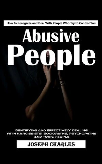 Abusive People: How to Recognize and Deal With People Who Try to Control You (Identifying and Effectively Dealing With Narcissists, Sociopaths, Psychopaths and Toxic People)