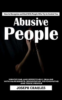 Abusive People: How to Recognize and Deal With People Who Try to Control You (Identifying and Effectively Dealing With Narcissists, Sociopaths, Psychopaths and Toxic People)