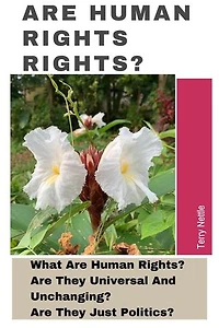 Are Human Rights Rights?: What Are Human Rights? Are They Universal And Unchanging? Are They Just Politics?