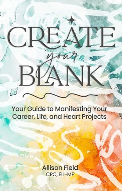 Create Your BLANK: A Guide to Manifesting Life, Career, and Heart Projects
