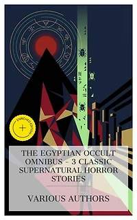 The Egyptian Occult Omnibus – 3 Classic Supernatural Horror Stories: Enriched edition. Pharos, the Egyptian, The Blood of Belshazzar, The Beetle: A Mystery