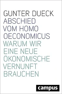 Abschied vom Homo Oeconomicus: Warum wir eine neue ökonomische Vernunft brauchen