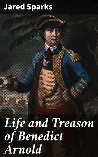 Life and Treason of Benedict Arnold: Enriched edition. The Enigmatic Traitor: Unraveling the Betrayal of Benedict Arnold in American History