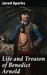 Life and Treason of Benedict Arnold: Enriched edition. The Enigmatic Traitor: Unraveling the Betrayal of Benedict Arnold in American History
