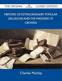 Memoirs Of Extraordinary Popular Delusions And The Madness Crowds - Original Classic Edition