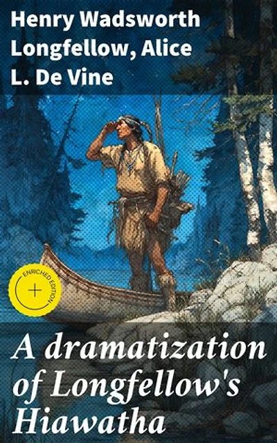 A dramatization of Longfellow's Hiawatha: Enriched edition. A spectacular drama in six acts