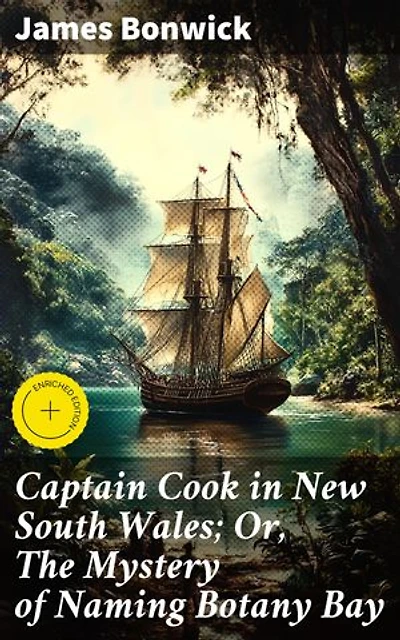 Captain Cook in New South Wales; Or, The Mystery of Naming Botany Bay: Enriched edition. Unveiling the Enigma of Botany Bay's Naming