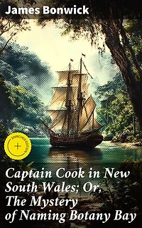 Captain Cook in New South Wales; Or, The Mystery of Naming Botany Bay: Enriched edition. Unveiling the Enigma of Botany Bay's Naming