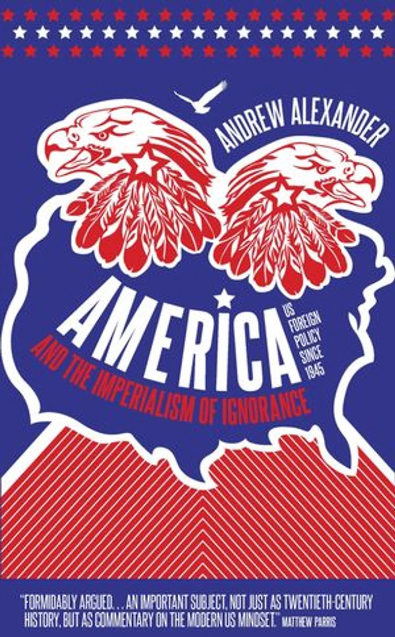 America and the Imperialism of Ignorance: How Won War Lost Peace - US Foreign Policy Since 1945