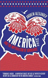 America and the Imperialism of Ignorance: How Won War Lost Peace - US Foreign Policy Since 1945