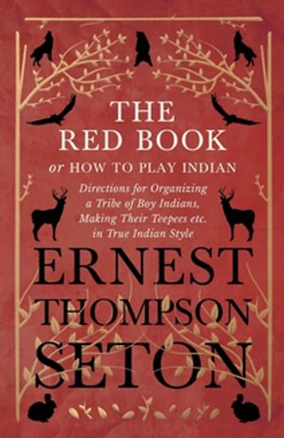 The Red Book or How To Play Indian - Directions for Organizing a Tribe of Boy Indians, Making Their Teepees etc. True Style