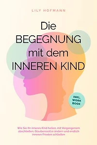 Die Begegnung mit dem inneren Kind: Wie Sie Ihr inneres Kind heilen, mit Vergangenem abschließen, Glaubenssätze ändern und endlich inneren Frieden schließen | inkl. Workbook