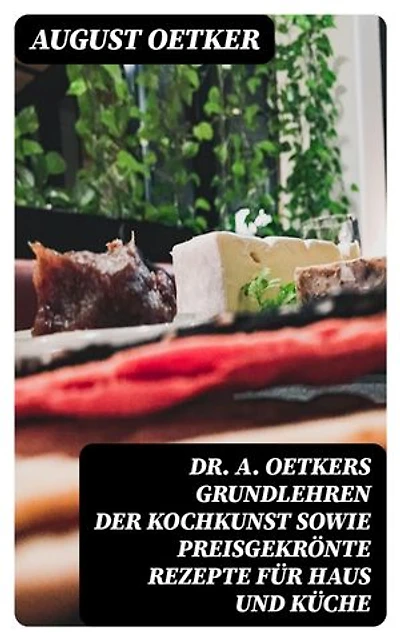 Dr A. Oetkers Grundlehren der Kochkunst sowie preisgekrönte Rezepte für Haus und Küche: Bereicherte Ausgabe.