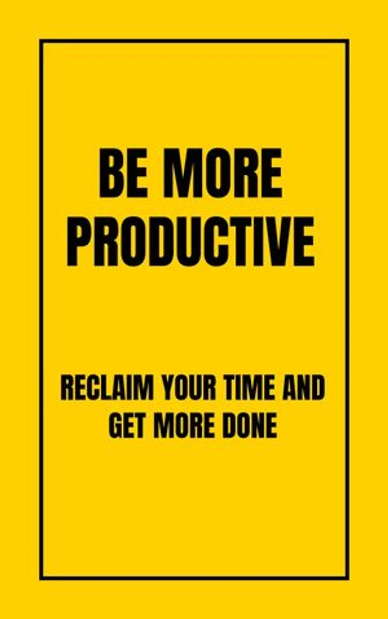 BE MORE PRODUCTIVE: RECLAIM YOUR TIME AND GET MORE DONE