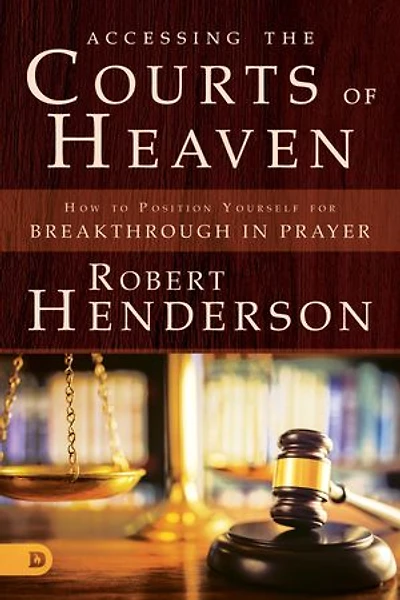 ACCESSING THE COURTS OF HEAVEN: Positioning Yourself for Breakthrough and Answered Prayers