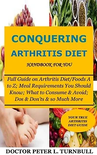Conquering Arthritis Diet Handbook for You: Full Guide on Arthritis Diet/Foods A to Z; Meal Requirements You Should Know; What to Consume & Avoid; Dos & Don’ts & so Much More