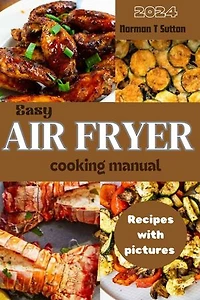 EASY AIR FRYER COOKING MANUAL: Simple recipes for Beginners and Advanced Users with Tips and Tricks for Air Fryer