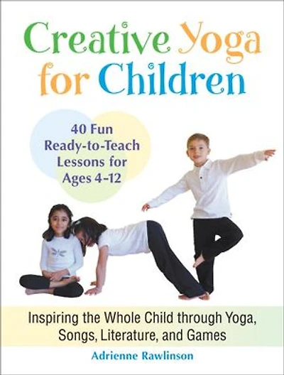 Creative Yoga For Children: Inspiring The Whole Child Through Yoga, Songs, Literature, And Games