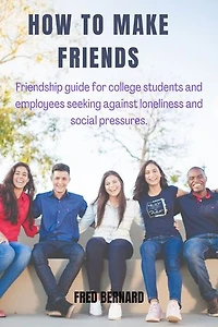 How To Make Friends: Friendship Guide for college students and employees seeking against loneliness and social pressures