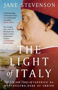 The Light of Italy: Life and Times Federico da Montefeltro, Duke Urbino
