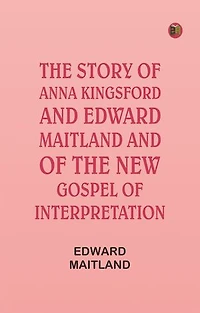 The Story of Anna Kingsford and Edward Maitland and of the new Gospel of Interpretation