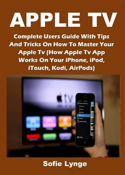 APPLE TV: Complete Users Guide With Tips And Tricks On How To Master Your Apple Tv (How Apple Tv App Works On Your iPhone, iPod, iTouch, Kodi, AirPods)
