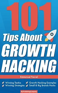 101 Tips About Growth Hacking: Winning Tactics, Winning Strategies, Growth Hacking Examples, Small & Big Brands Hacks